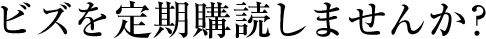 ビズを定期購読しませんか？