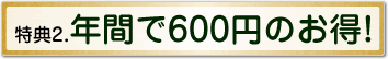 特典2.年間で600円のお得！