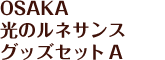 OSAKA 光のルネサンス グッズセット A